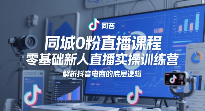 同城0粉直播课程，零基础新人直播实操训练营，解析抖音电商的底层逻辑-讯领网创