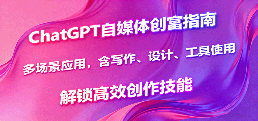ChatGPT自媒体创富指南，多场景应用，含写作、设计、工具使用，解锁高效创作技能-讯领网创