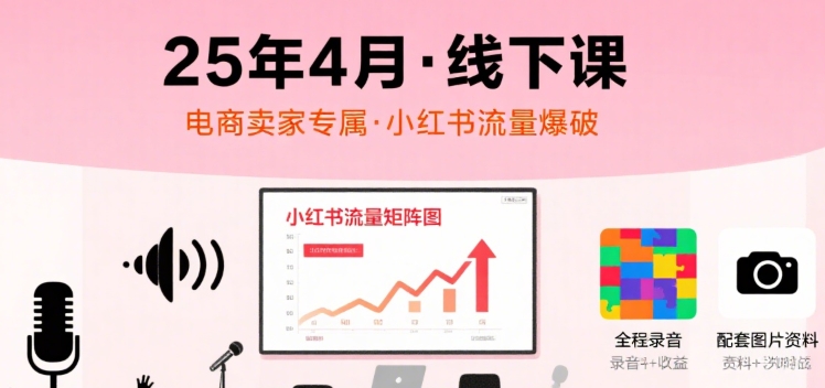 小红书25年4月线下课程，电商卖家小红书流量课，录音+图片-讯领网创