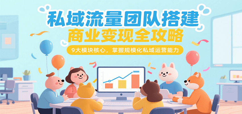 私域流量团队搭建商业变现全攻略，9大模块核心，掌握规模化私域运营能力-讯领网创