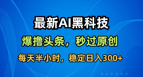 最新AI黑科技撸头条收益软件，无需指令，原创度直接拉满，每日稳定收益3张【揭秘】-讯领网创