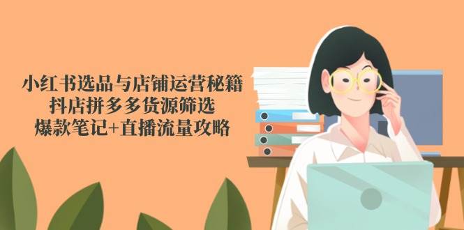 （14896期）小红书选品与店铺运营秘籍，抖店拼多多货源筛选，爆款笔记+直播流量攻略-讯领网创