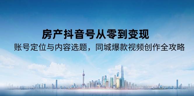 房产抖音号从零到变现，账号定位与内容选题，同城爆款视频创作全攻略-讯领网创