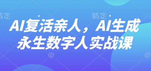 AI“复活”亲人，AI生成永生数字人实战课-讯领网创