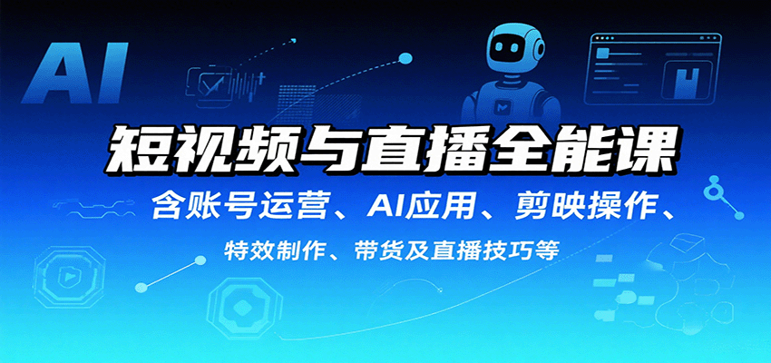 短视频与直播全能课，含账号运营、AI应用、剪映操作、特效制作、带货及直播技巧等-讯领网创