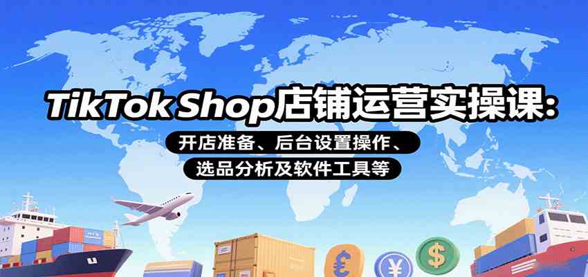 TikTok Shop店铺运营实操课：开店准备、后台设置操作、选品分析及软件工具等-讯领网创