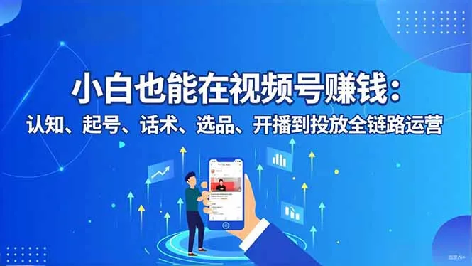 小白也能在视频号赚钱：认知、起号、话术、选品、开播到投放全链路运营-讯领网创
