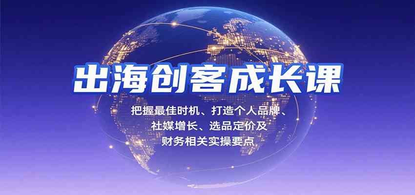 出海创客成长课，把握最佳时机、打造个人品牌、社媒增长、选品定价及财务相关实操要点-讯领网创