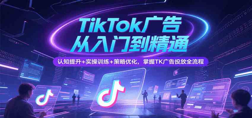 TikTok广告从入门到精通，认知提升+实操训练+策略优化，掌握TK广告投放全流程-讯领网创