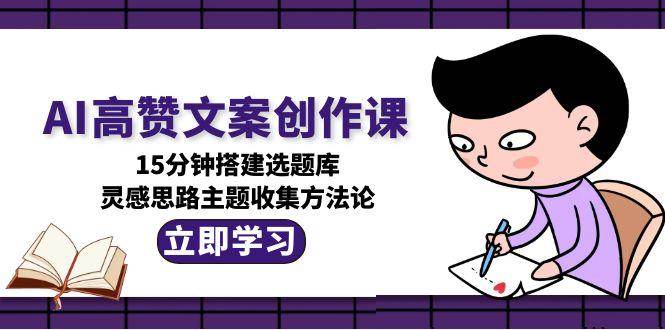 AI高赞文案创作课，15分钟搭建选题库，灵感思路主题收集方法论-讯领网创