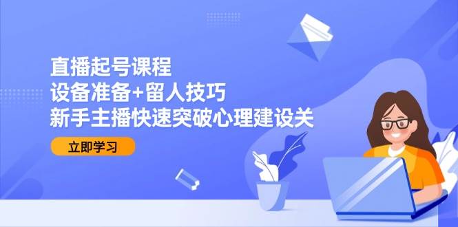 （15056期）直播起号课程：设备准备+留人技巧，新手主播快速突破心理建设关-讯领网创