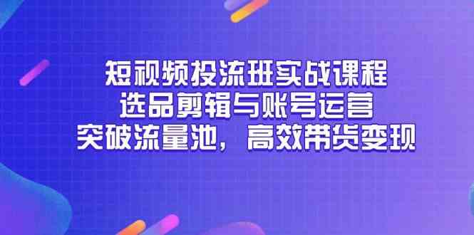 短视频投流班实战课程，选品剪辑与账号运营，突破流量池，高效带货变现-讯领网创