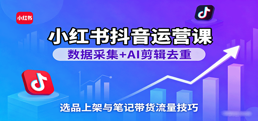 小红书抖音运营课：数据采集+AI剪辑去重，选品上架与笔记带货流量技巧-讯领网创