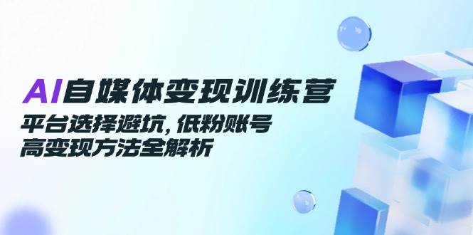 （14966期）AI自媒体变现训练营，平台选择避坑，低粉账号高变现方法全解析-讯领网创