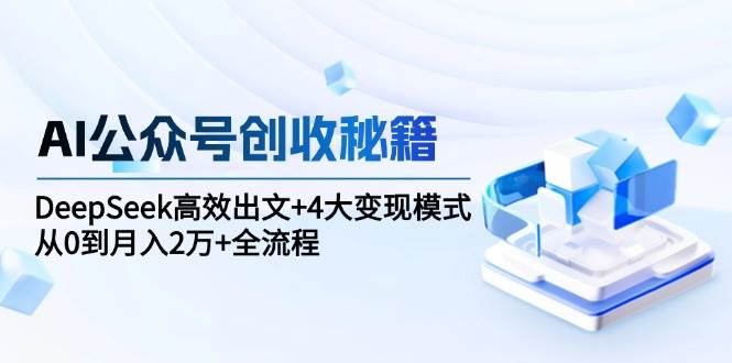 AI公众号创收秘籍：DeepSeek高效出文+4大变现模式，从0到月入2万+全流程-讯领网创