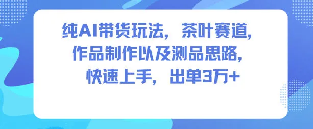 纯AI带货玩法，茶叶赛道，制作以及思路，快速上手，出单3W+-五四资源网