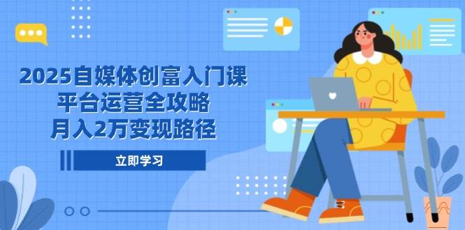 （14924期）2025自媒体创富入门课，平台运营全攻略，月入2万变现路径-讯领网创