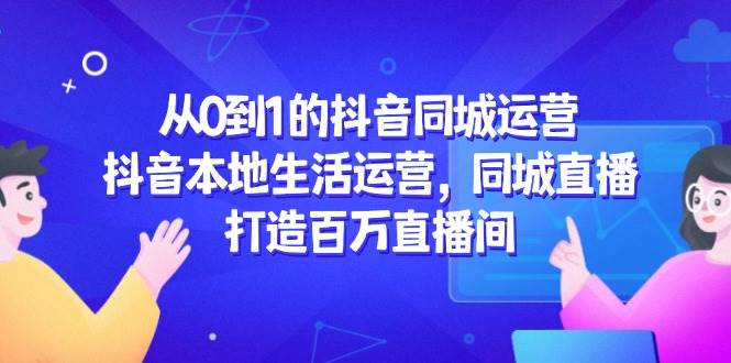（14863期）从0到1的抖音同城运营，抖音本地生活运营，同城直播，打造百万直播间-讯领网创
