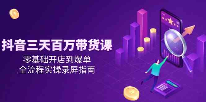 抖音三天百万带货课，零基础开店到爆单，全流程实操录屏指南-讯领网创