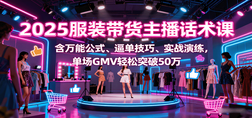 2025服装带货主播话术课，含万能公式、逼单技巧、实战演练，单场GMV轻松突破50万-讯领网创