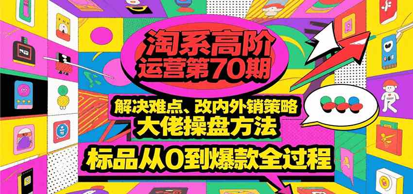 淘系高阶运营第70期，解决难点、改内外销策略，大佬操盘方法，标品从0到爆款全过程-讯领网创