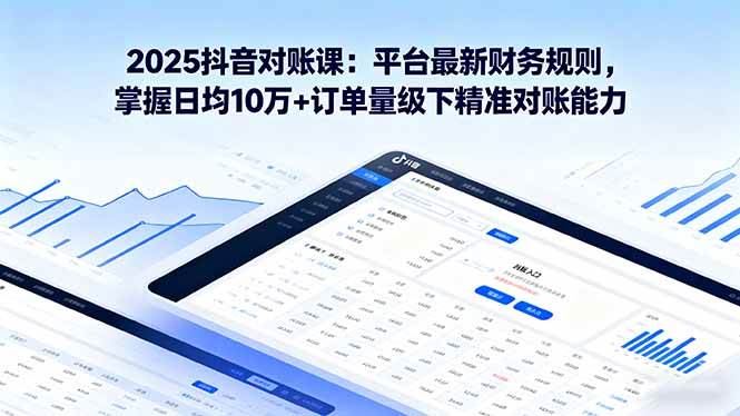 （16030期）2025抖音 对账课：平台最新财务规则 掌握日均10万+订单量级下精准对账能力-讯领网创