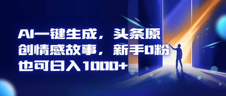 AI一键生成，头条原创情感故事，新手0粉也可日入1000+-讯领网创