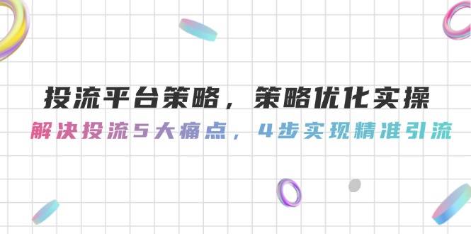 （14862期）投流平台策略，策略优化实操，解决投流5大痛点，4步实现精准引流-讯领网创