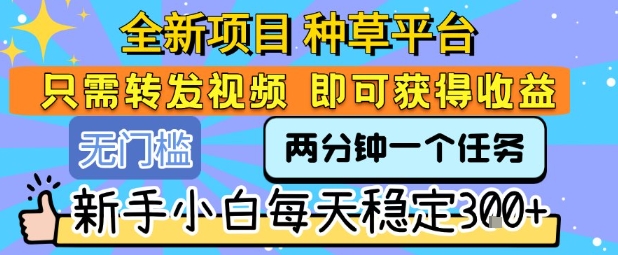 全新项目 种草平台 只需要转发任务视频 即可获得收益 新手小白每天稳定3张+【揭秘】-讯领网创