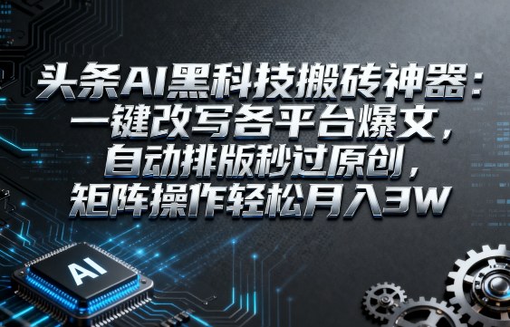 头条AI黑科技搬砖神器：一键改写各平台爆文，自动排版秒过原创，矩阵操作轻松月入3W【揭秘】-讯领网创