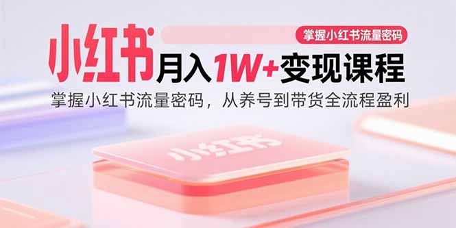（15885期）小红书月入1W+变现课程：掌握小红书流量密码，从养号到带货全流程盈利-讯领网创
