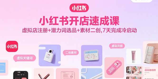 （15935期）小红书开店速成课，虚拟店注册+潜力词选品+素材二创，7天完成冷启动-讯领网创