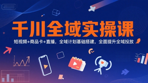 千川全域实操课，短视频+商品卡+直播，全域计划基础搭建，全面提升全域投放-讯领网创