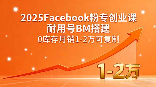 （15964期）2025Facebook粉专创业课，耐用号BM搭建，0库存月销1-2万可复制-讯领网创