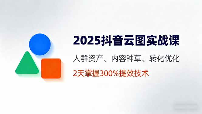 （16063期）2025抖音云图实战课，人群资产、内容种草、转化优化，2天掌握300%提效技术-讯领网创