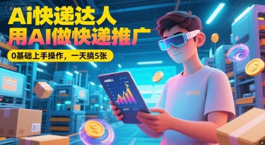 Ai快递达人，用AI做快递推广，0基础上手操作，一天搞5张-讯领网创