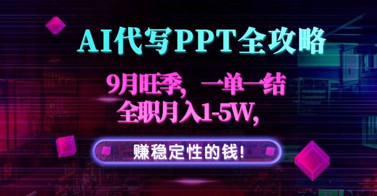 （15915期）AI代写PPT全攻略，9月旺季，一单一结，全职月入1-5W，赚稳定性的钱！-讯领网创