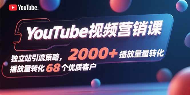 （15740期）YouTube视频营销课，独立站引流策略，2000+播放量转化68个优质客户-讯领网创