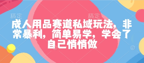 成人用品赛道私域玩法，非常暴利，简单易学，学会了自己悄悄做-讯领网创