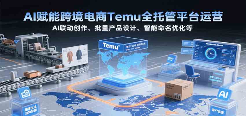 AI赋能跨境电商Temu全托管平台运营，AI联动创作、批量产品设计、智能命名优化等-讯领网创