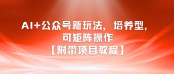 AI+公众号新玩法之培养型，可矩阵操作【附带项目教程】-讯领网创