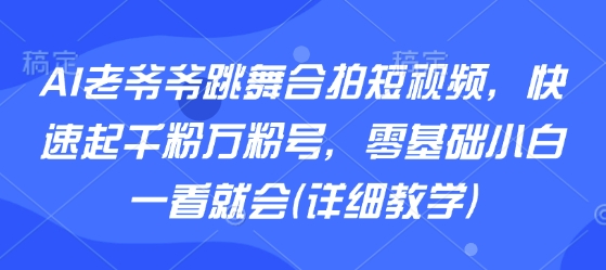 AI老爷爷跳舞合拍短视频，快速起千粉万粉号，零基础小白一看就会(详细教学)-讯领网创