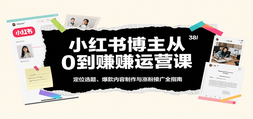 小红书博主从0到赚运营课：定位选题、爆款内容制作与涨粉接广全指南-讯领网创