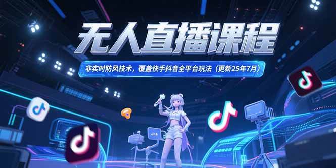 （15337期）无人直播课程，非实时防风技术，覆盖快手抖音全平台玩法(更新25年7月)-讯领网创