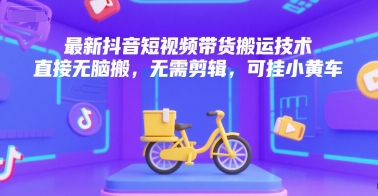 最新抖音短视频带货搬运技术，直接无脑搬，无需剪辑，可挂小黄车-讯领网创