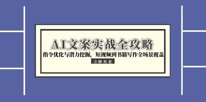 AI文案实战全攻略，指令优化与潜力挖掘，短视频到书籍写作全场景覆盖-讯领网创