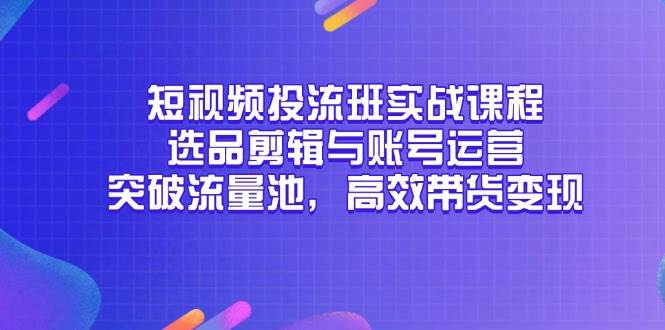 （14868期）短视频投流班实战课程，选品剪辑与账号运营，突破流量池，高效带货变现-讯领网创
