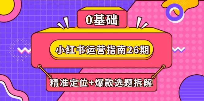 小红书运营指南26期：精准定位+爆款选题拆解,DeepSeek辅助创作与电商变现-讯领网创