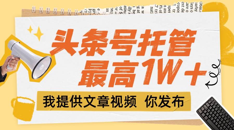 （15222期）【头条号托管 】团队提供文章视频，你发布，每天5分钟，最高躺挣1W+-讯领网创