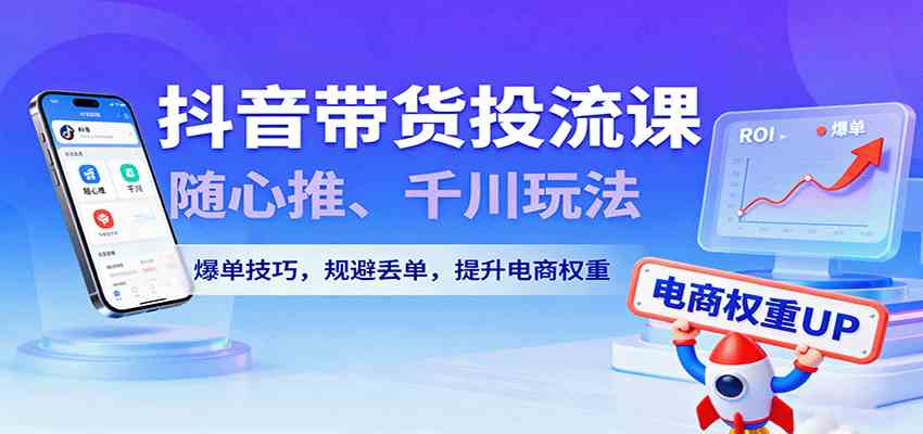 抖音带货投流课，随心推、千川玩法，爆单技巧，规避丢单，提升电商权重-讯领网创